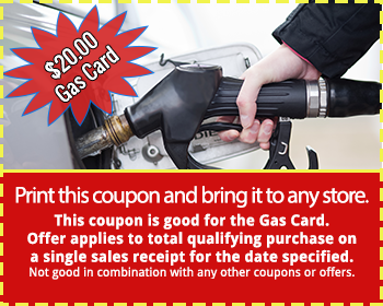 $20.00 Gas Card - Print this coupon and bring it to any store.  This coupon is good for the Gas Card. Offer applies to total qualifying purchase on a single sales receipt for the date specified. Not good in combination with any other coupons or offers.